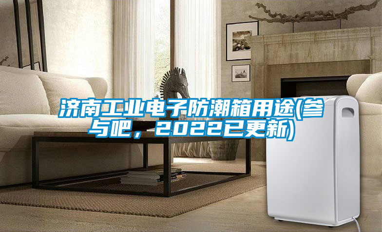 濟(jì)南工業(yè)電子防潮箱用途(參與吧，2022已更新)