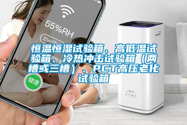 恒溫恒濕試驗(yàn)箱、高低溫試驗(yàn)箱、冷熱沖擊試驗(yàn)箱（兩槽或三槽）、PCT高壓老化試驗(yàn)箱