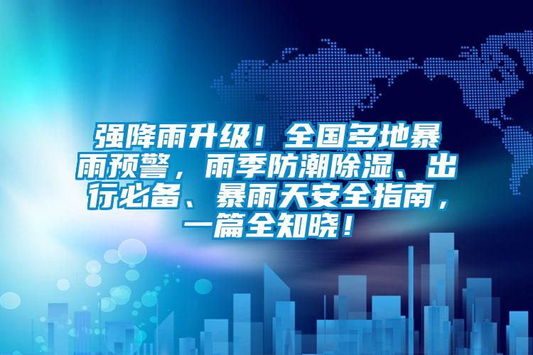 強降雨升級！全國多地暴雨預警，雨季防潮除濕、出行必備、暴雨天安全指南，一篇全知曉！
