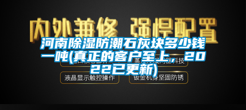 河南除濕防潮石灰塊多少錢一噸(真正的客戶至上，2022已更新)