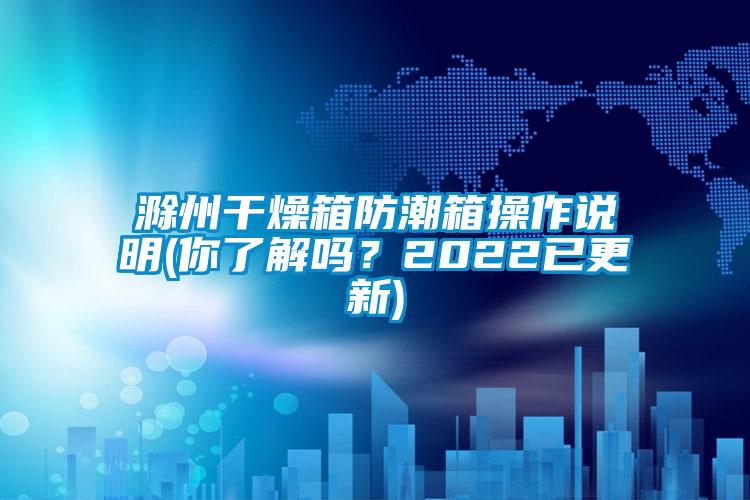 滁州干燥箱防潮箱操作說(shuō)明(你了解嗎？2022已更新)