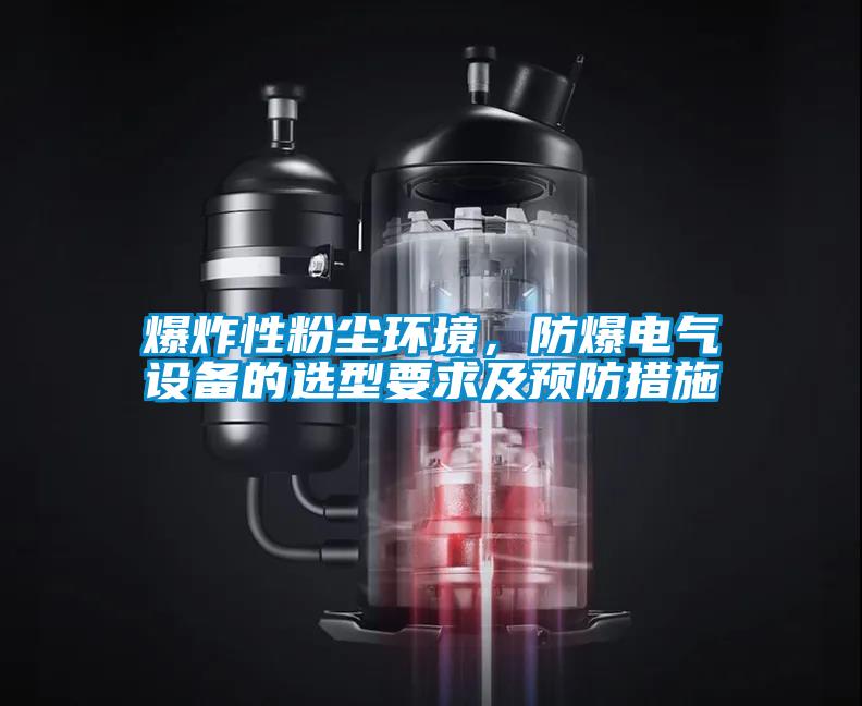 爆炸性粉塵環(huán)境，防爆電氣設(shè)備的選型要求及預防措施