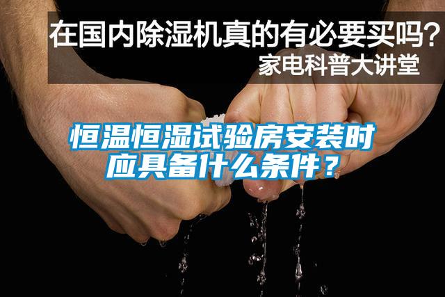 恒溫恒濕試驗(yàn)房安裝時(shí)應(yīng)具備什么條件？