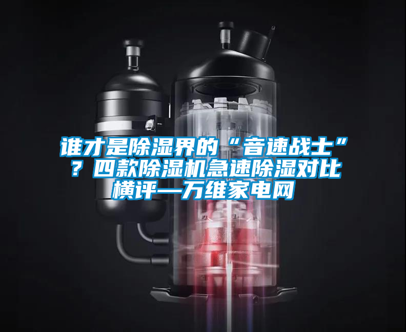 誰才是除濕界的“音速戰(zhàn)士”？四款除濕機(jī)急速除濕對(duì)比橫評(píng)—萬維家電網(wǎng)