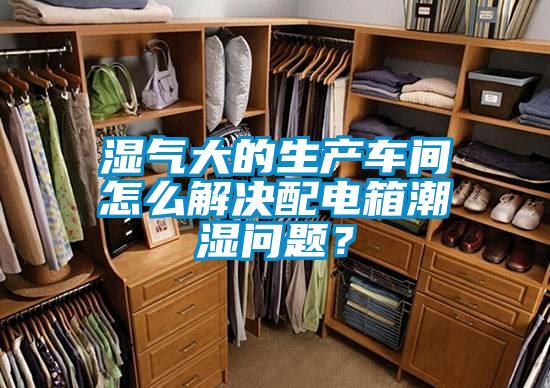 濕氣大的生產(chǎn)車間怎么解決配電箱潮濕問題？