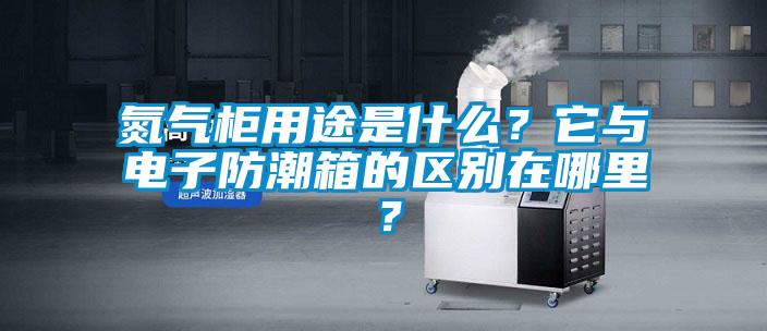 氮?dú)夤裼猛臼鞘裁矗克c電子防潮箱的區(qū)別在哪里？
