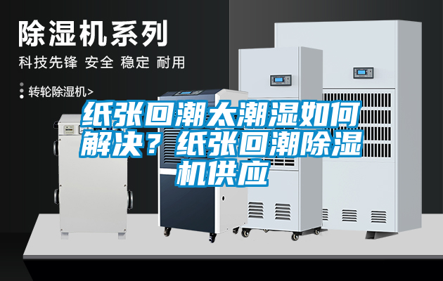 紙張回潮太潮濕如何解決？紙張回潮除濕機(jī)供應(yīng)