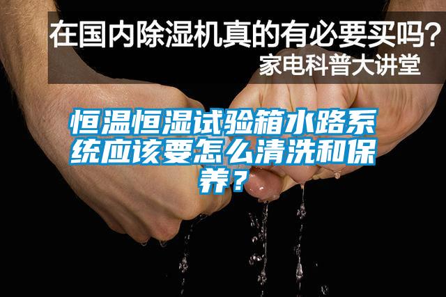 恒溫恒濕試驗(yàn)箱水路系統(tǒng)應(yīng)該要怎么清洗和保養(yǎng)？
