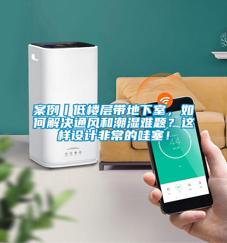 案例丨低樓層帶地下室，如何解決通風和潮濕難題？這樣設計非常的哇塞！