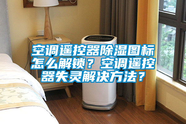 空調(diào)遙控器除濕圖標(biāo)怎么解鎖？空調(diào)遙控器失靈解決方法？