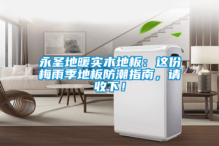 永圣地暖實(shí)木地板：這份梅雨季地板防潮指南，請(qǐng)收下！