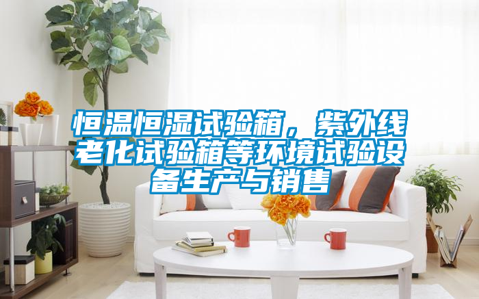 恒溫恒濕試驗(yàn)箱，紫外線老化試驗(yàn)箱等環(huán)境試驗(yàn)設(shè)備生產(chǎn)與銷售