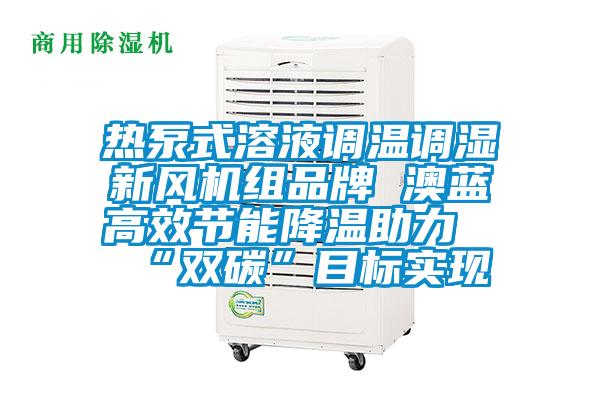 熱泵式溶液調(diào)溫調(diào)濕新風(fēng)機(jī)組品牌 澳藍(lán)高效節(jié)能降溫助力“雙碳”目標(biāo)實現(xiàn)