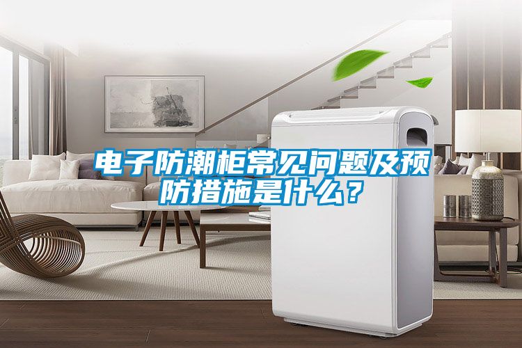 電子防潮柜常見問題及預(yù)防措施是什么？
