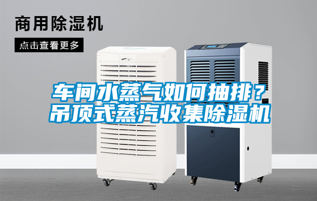 車(chē)間水蒸氣如何抽排？吊頂式蒸汽收集除濕機(jī)