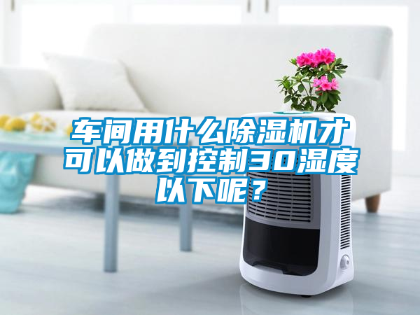 車間用什么除濕機(jī)才可以做到控制30濕度以下呢？