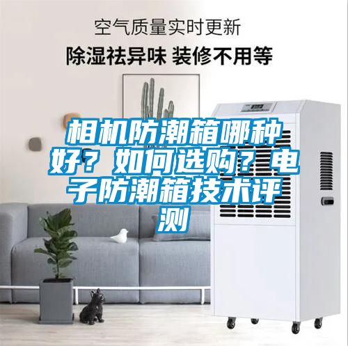 相機(jī)防潮箱哪種好？如何選購？電子防潮箱技術(shù)評測