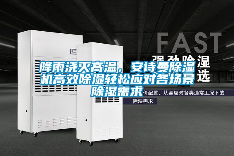 降雨澆滅高溫，安詩曼除濕機高效除濕輕松應對各場景除濕需求