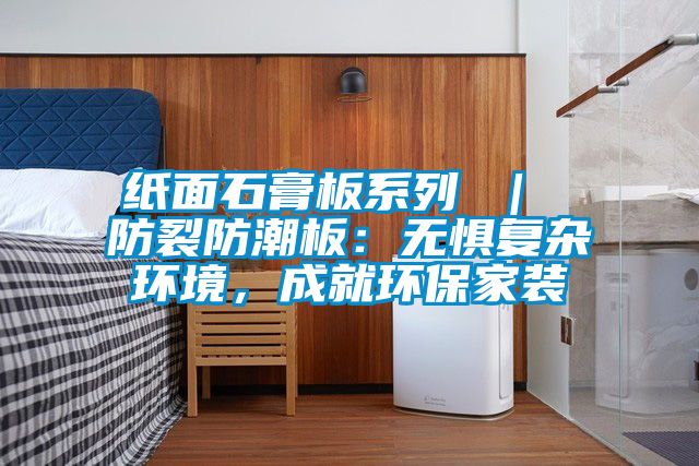 紙面石膏板系列 ｜ 防裂防潮板：無懼復(fù)雜環(huán)境，成就環(huán)保家裝