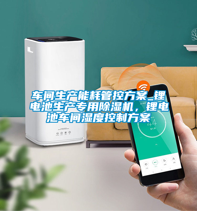 車間生產(chǎn)能耗管控方案_鋰電池生產(chǎn)專用除濕機(jī)，鋰電池車間濕度控制方案