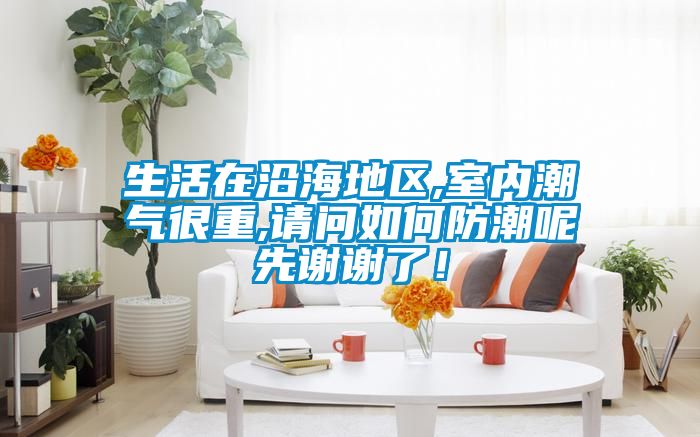 生活在沿海地區(qū),室內潮氣很重,請問如何防潮呢先謝謝了！