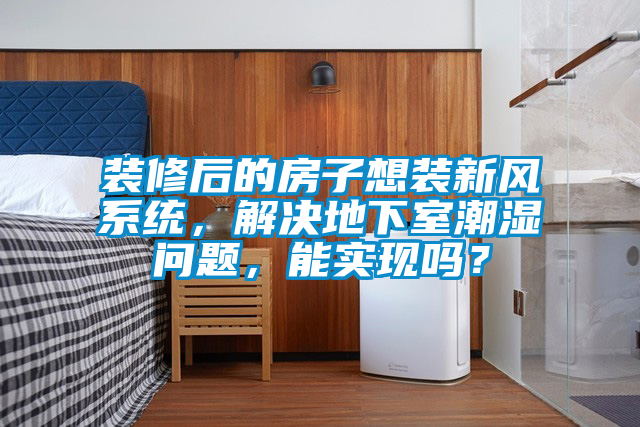 裝修后的房子想裝新風(fēng)系統(tǒng)，解決地下室潮濕問題，能實現(xiàn)嗎？
