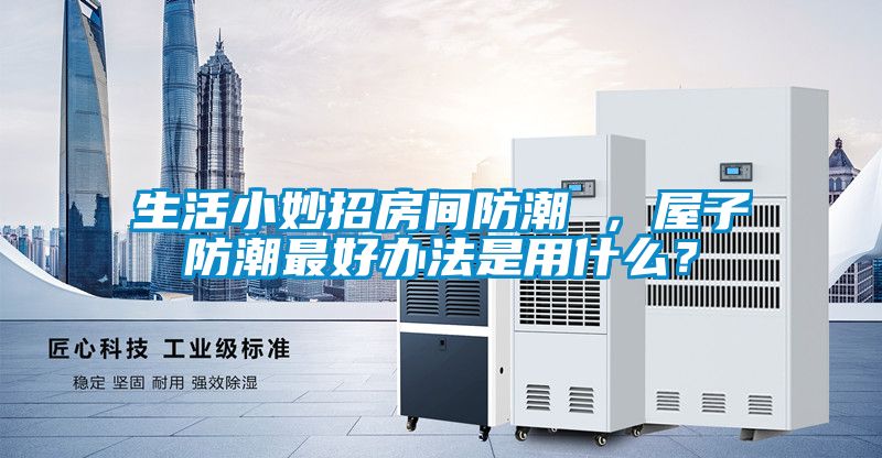 生活小妙招房間防潮 ，屋子防潮最好辦法是用什么？
