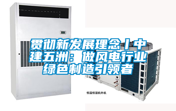 貫徹新發(fā)展理念丨中建五洲：做風電行業(yè)綠色制造引領者