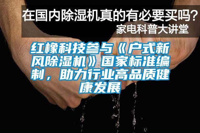紅橡科技參與《戶式新風除濕機》國家標準編制，助力行業(yè)高品質(zhì)健康發(fā)展