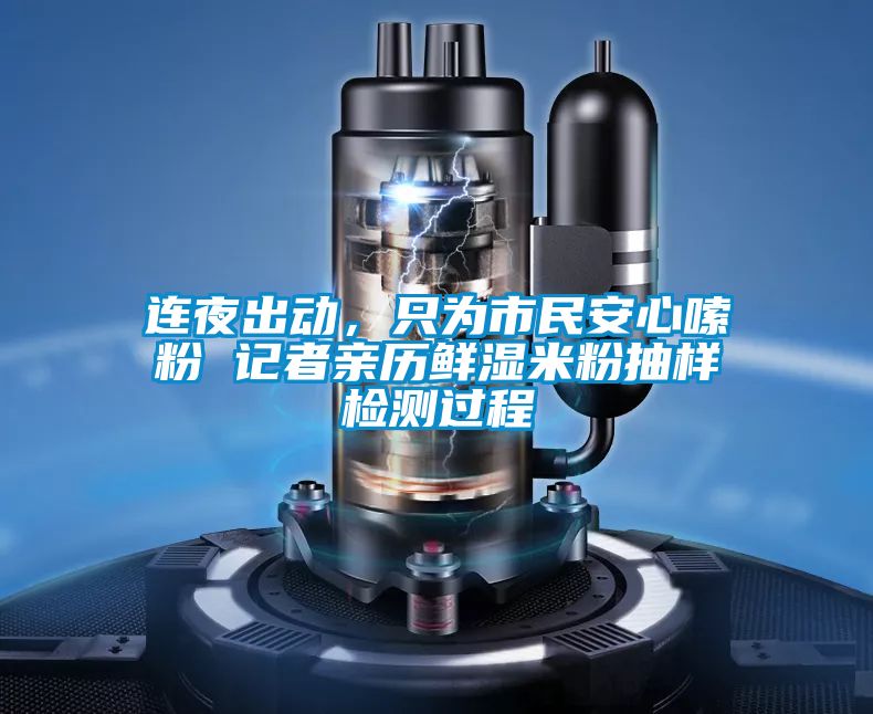 連夜出動(dòng)，只為市民安心嗦粉 記者親歷鮮濕米粉抽樣檢測過程