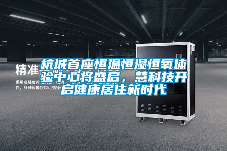 杭城首座恒溫恒濕恒氧體驗(yàn)中心將盛啟，慧科技開啟健康居住新時(shí)代