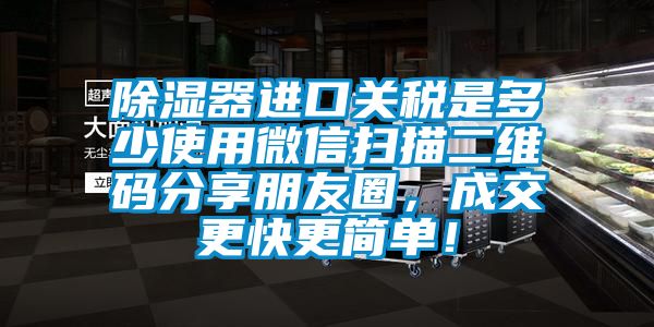 除濕器進(jìn)口關(guān)稅是多少使用微信掃描二維碼分享朋友圈，成交更快更簡單！