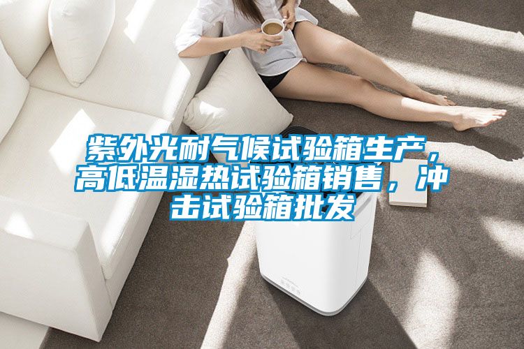 紫外光耐氣候試驗箱生產(chǎn)，高低溫濕熱試驗箱銷售，沖擊試驗箱批發(fā)