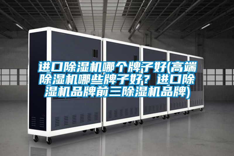 進口除濕機哪個牌子好(高端除濕機哪些牌子好？進口除濕機品牌前三除濕機品牌)