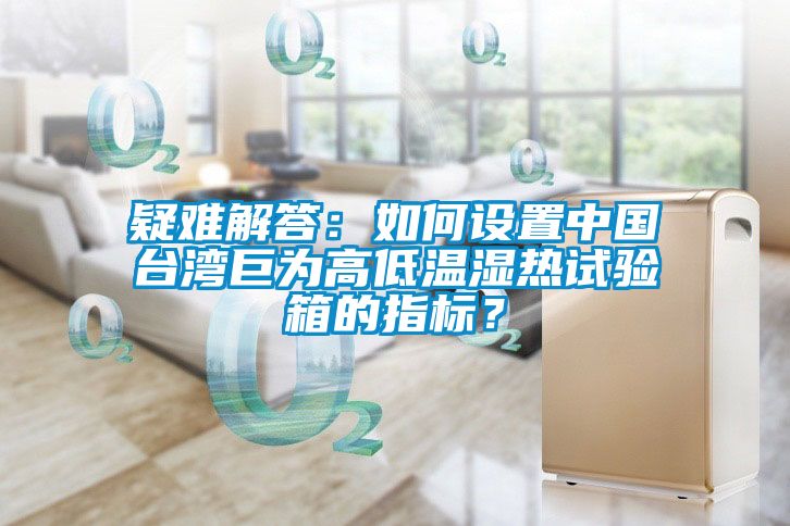 疑難解答：如何設(shè)置中國臺灣巨為高低溫濕熱試驗(yàn)箱的指標(biāo)？