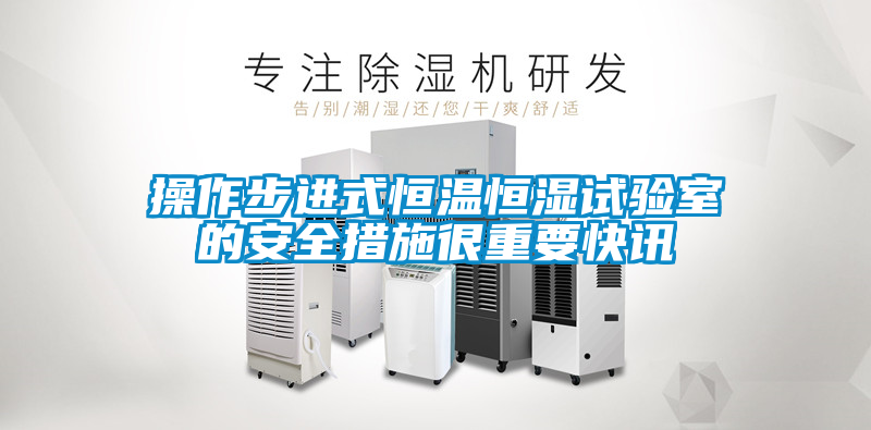 操作步進(jìn)式恒溫恒濕試驗室的安全措施很重要快訊