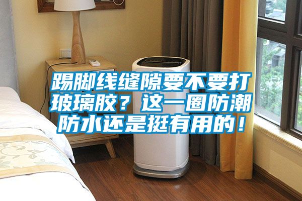 踢腳線縫隙要不要打玻璃膠？這一圈防潮防水還是挺有用的！