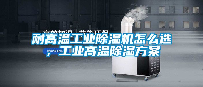耐高溫工業(yè)除濕機怎么選，工業(yè)高溫除濕方案