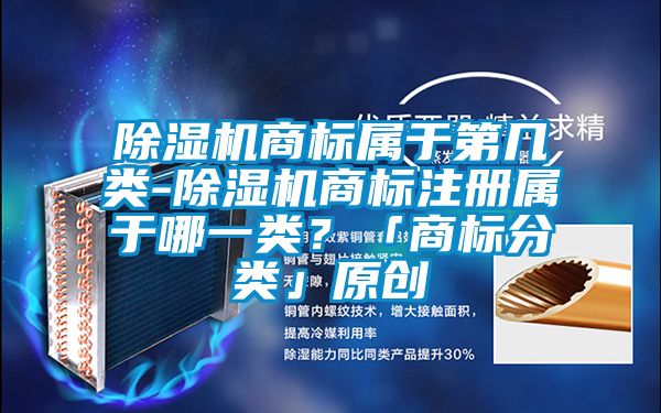 除濕機商標屬于第幾類-除濕機商標注冊屬于哪一類？「商標分類」原創(chuàng)