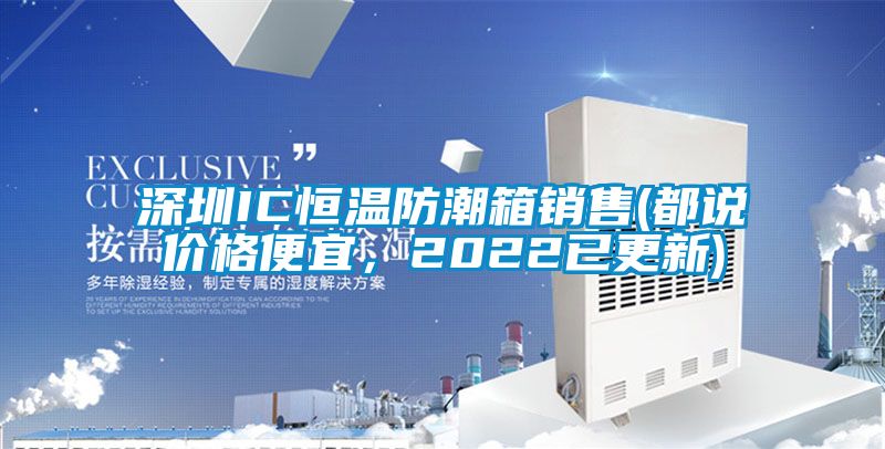 深圳IC恒溫防潮箱銷(xiāo)售(都說(shuō)價(jià)格便宜，2022已更新)