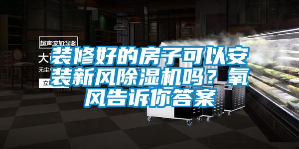 裝修好的房子可以安裝新風(fēng)除濕機(jī)嗎？氧風(fēng)告訴你答案