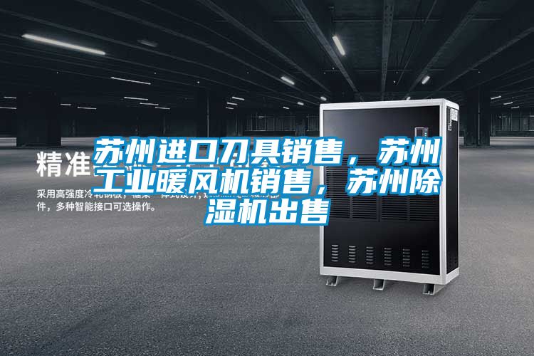 蘇州進(jìn)口刀具銷售，蘇州工業(yè)暖風(fēng)機(jī)銷售，蘇州除濕機(jī)出售
