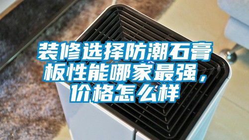 裝修選擇防潮石膏板性能哪家最強(qiáng)，價(jià)格怎么樣
