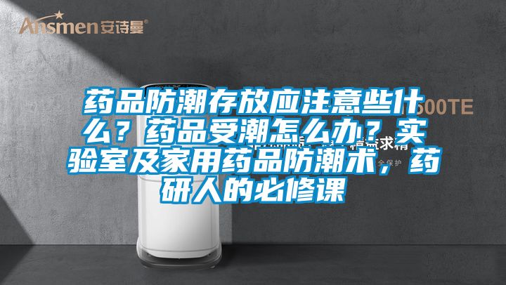 藥品防潮存放應注意些什么？藥品受潮怎么辦？實驗室及家用藥品防潮術，藥研人的必修課