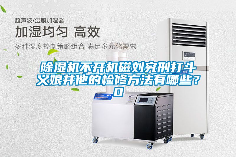 除濕機不開機磁劉究刑打斗義娘井他的檢修方法有哪些？0