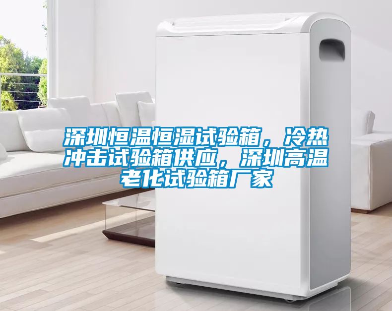 深圳恒溫恒濕試驗(yàn)箱，冷熱沖擊試驗(yàn)箱供應(yīng)，深圳高溫老化試驗(yàn)箱廠家