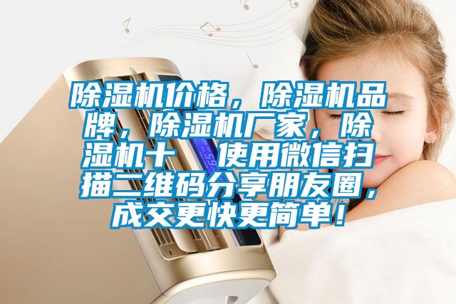 除濕機(jī)價(jià)格，除濕機(jī)品牌，除濕機(jī)廠家，除濕機(jī)十  使用微信掃描二維碼分享朋友圈，成交更快更簡(jiǎn)單！