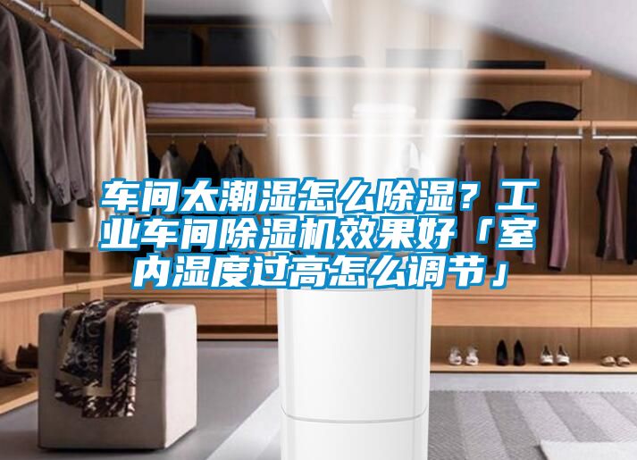 車間太潮濕怎么除濕？工業(yè)車間除濕機(jī)效果好「室內(nèi)濕度過高怎么調(diào)節(jié)」
