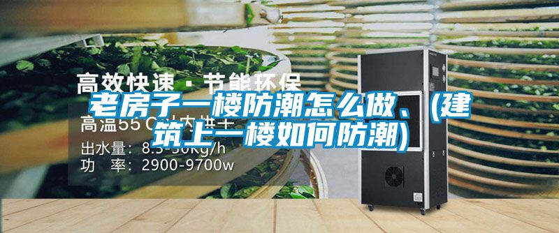 老房子一樓防潮怎么做、(建筑上一樓如何防潮)