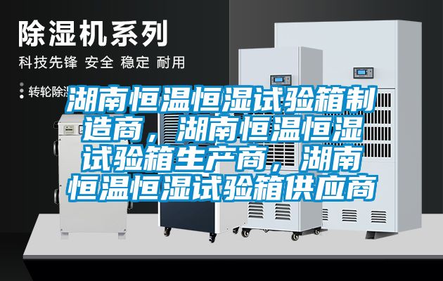 湖南恒溫恒濕試驗(yàn)箱制造商，湖南恒溫恒濕試驗(yàn)箱生產(chǎn)商，湖南恒溫恒濕試驗(yàn)箱供應(yīng)商